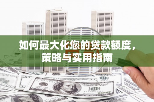 南化如何最大化您的贷款额度，策略与实用指南