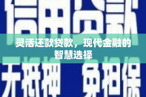 南化灵活还款贷款，现代金融的智慧选择