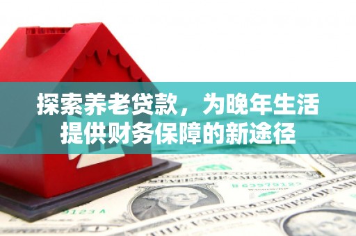 南化探索养老贷款，为晚年生活提供财务保障的新途径