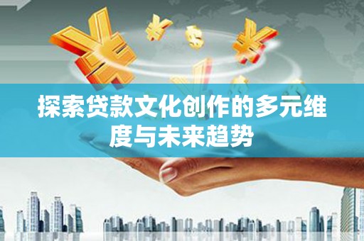 南化探索贷款文化创作的多元维度与未来趋势