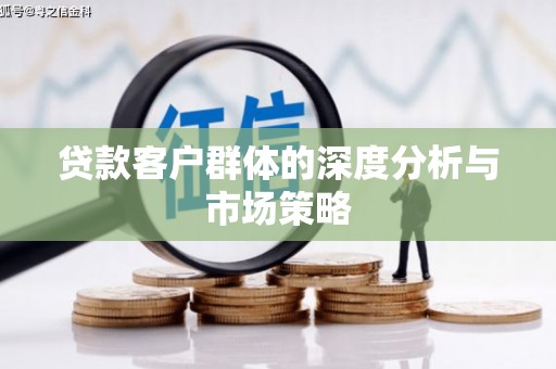 南化贷款客户群体的深度分析与市场策略