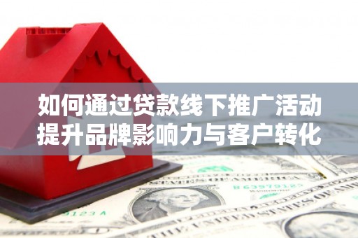 南化如何通过贷款线下推广活动提升品牌影响力与客户转化率