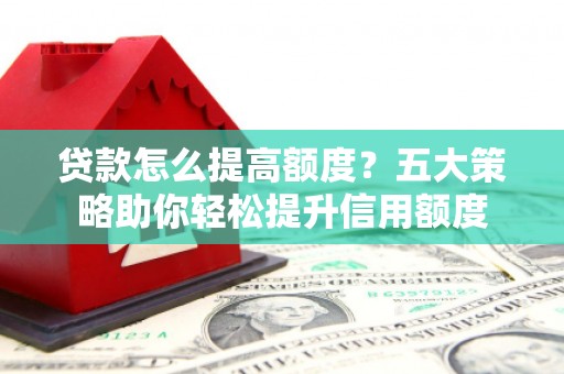 南化贷款怎么提高额度？五大策略助你轻松提升信用额度