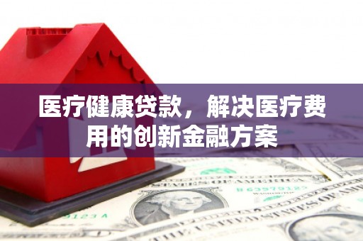 南化医疗健康贷款，解决医疗费用的创新金融方案