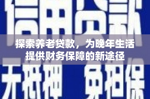 南化探索养老贷款，为晚年生活提供财务保障的新途径