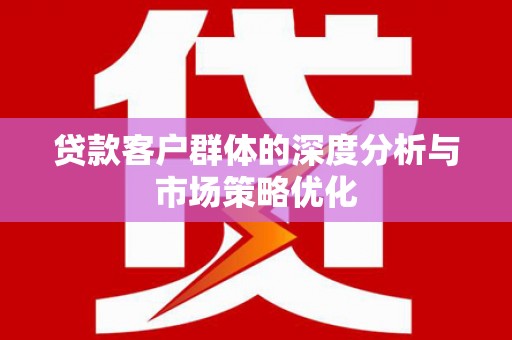 南化贷款客户群体的深度分析与市场策略优化