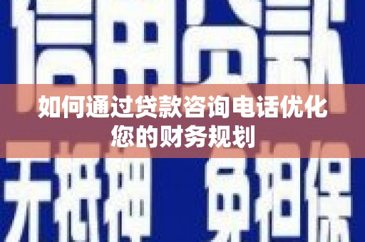 南化如何通过贷款咨询电话优化您的财务规划