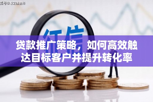 南化贷款推广策略，如何高效触达目标客户并提升转化率