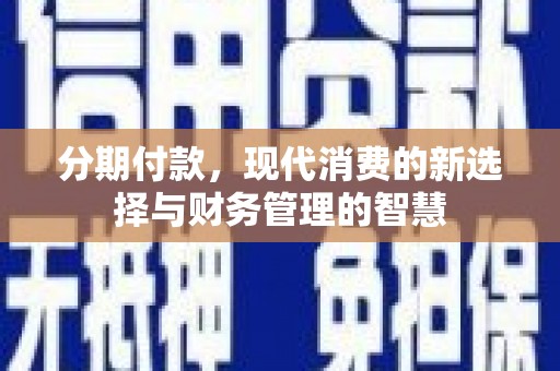 南化分期付款，现代消费的新选择与财务管理的智慧