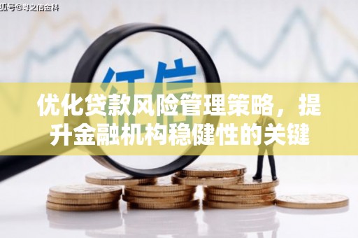 南化优化贷款风险管理策略，提升金融机构稳健性的关键