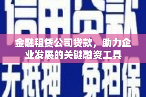 南化金融租赁公司贷款，助力企业发展的关键融资工具