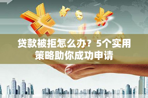 南化贷款被拒怎么办？5个实用策略助你成功申请