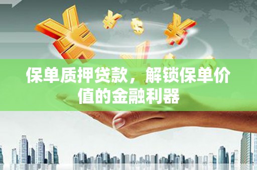 南化保单质押贷款，解锁保单价值的金融利器