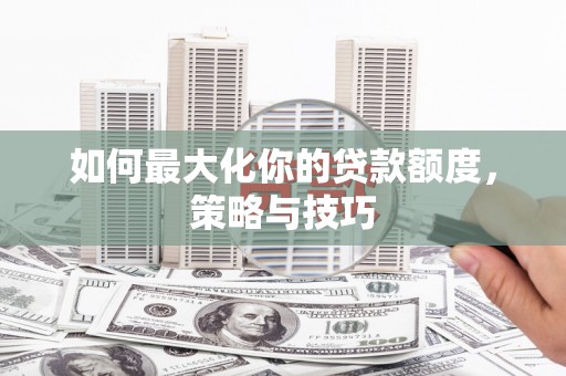 南化如何最大化你的贷款额度，策略与技巧