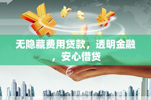 南化无隐藏费用贷款，透明金融，安心借贷
