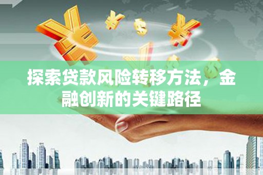 南化探索贷款风险转移方法，金融创新的关键路径