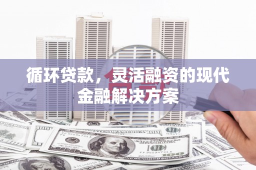 南化循环贷款，灵活融资的现代金融解决方案