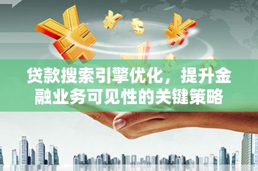 南化贷款搜索引擎优化，提升金融业务可见性的关键策略