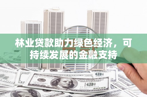 南化林业贷款助力绿色经济，可持续发展的金融支持