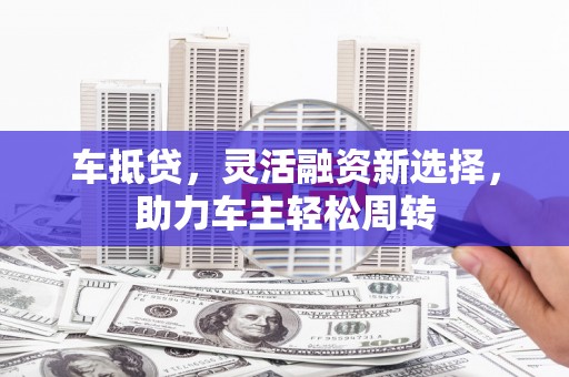 南化车抵贷，灵活融资新选择，助力车主轻松周转