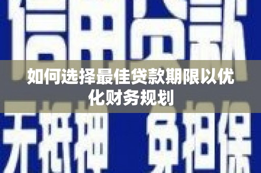 南化如何选择最佳贷款期限以优化财务规划