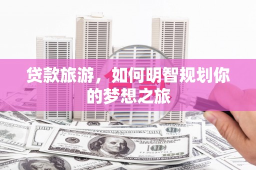 南化贷款旅游，如何明智规划你的梦想之旅