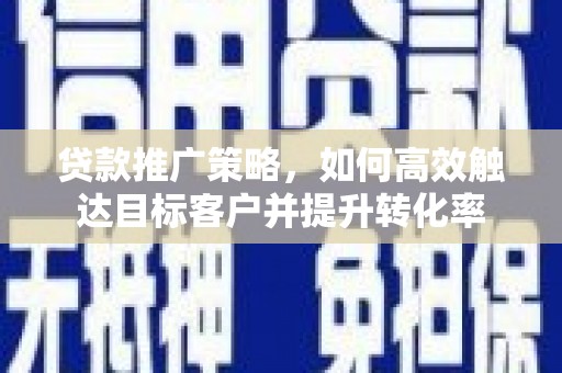 南化贷款推广策略，如何高效触达目标客户并提升转化率