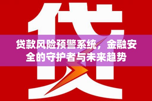 南化贷款风险预警系统，金融安全的守护者与未来趋势