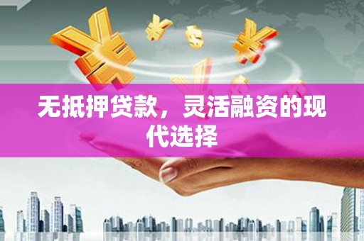 南化无抵押贷款，灵活融资的现代选择