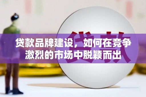 南化贷款品牌建设，如何在竞争激烈的市场中脱颖而出