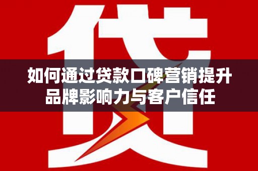 南化如何通过贷款口碑营销提升品牌影响力与客户信任