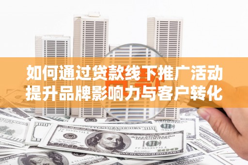 南化如何通过贷款线下推广活动提升品牌影响力与客户转化率