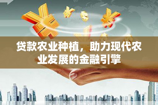 南化贷款农业种植，助力现代农业发展的金融引擎