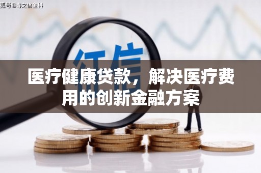 南化医疗健康贷款，解决医疗费用的创新金融方案