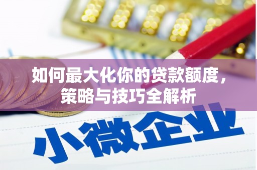 南化如何最大化你的贷款额度，策略与技巧全解析