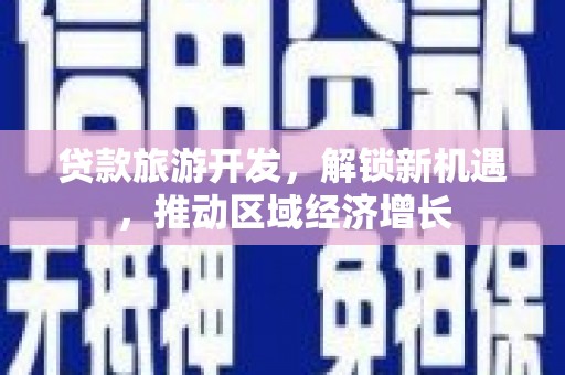 南化贷款旅游开发，解锁新机遇，推动区域经济增长