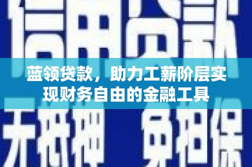 南化蓝领贷款，助力工薪阶层实现财务自由的金融工具