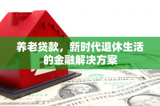 南化养老贷款，新时代退休生活的金融解决方案