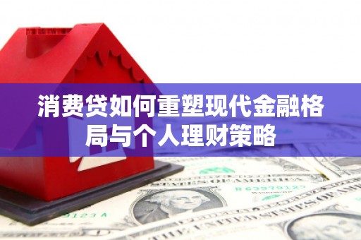 南化消费贷如何重塑现代金融格局与个人理财策略