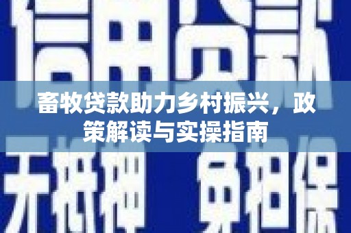 南化畜牧贷款助力乡村振兴，政策解读与实操指南