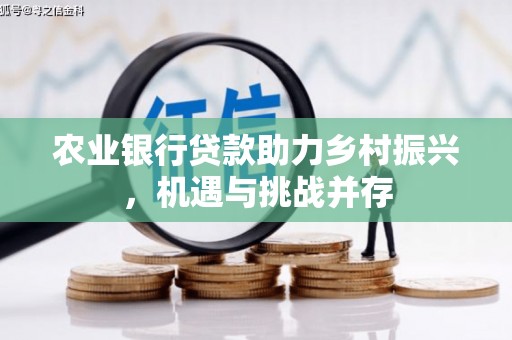 南化农业银行贷款助力乡村振兴，机遇与挑战并存