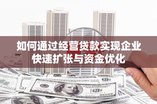 南化如何通过经营贷款实现企业快速扩张与资金优化