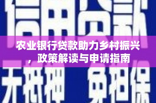 南化农业银行贷款助力乡村振兴，政策解读与申请指南