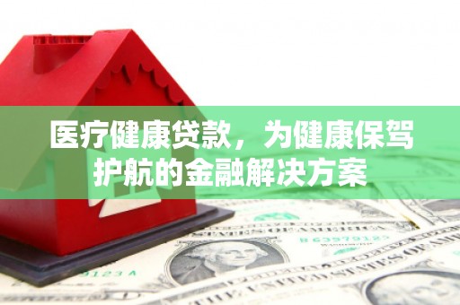 南化医疗健康贷款，为健康保驾护航的金融解决方案