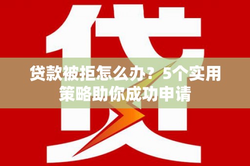 南化贷款被拒怎么办？5个实用策略助你成功申请