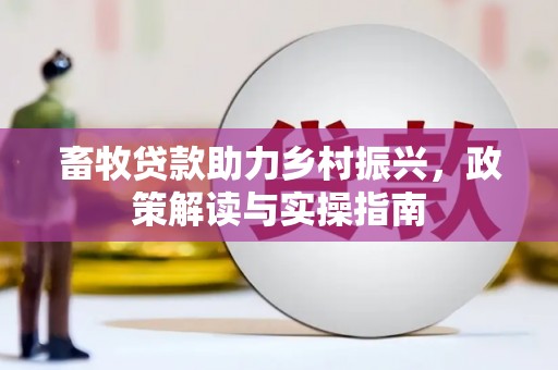 南化畜牧贷款助力乡村振兴，政策解读与实操指南
