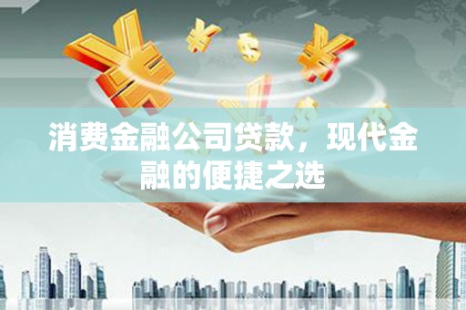 南化消费金融公司贷款，现代金融的便捷之选