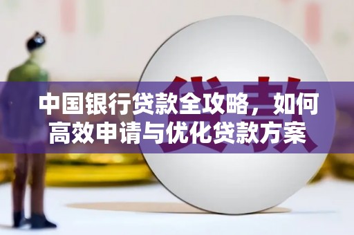 南化中国银行贷款全攻略，如何高效申请与优化贷款方案