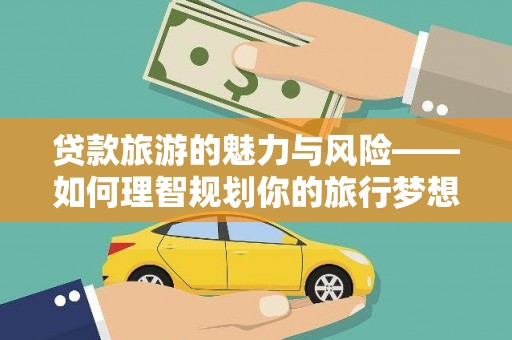 南化贷款旅游的魅力与风险——如何理智规划你的旅行梦想