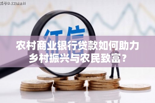 南化农村商业银行贷款如何助力乡村振兴与农民致富？